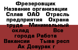 Фрезеровщик › Название организации ­ Сплав, ОАО › Отрасль предприятия ­ Охрана труда › Минимальный оклад ­ 30 000 - Все города Работа » Вакансии   . Тыва респ.,Ак-Довурак г.